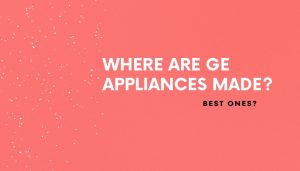 Where Are GE Appliances Made?